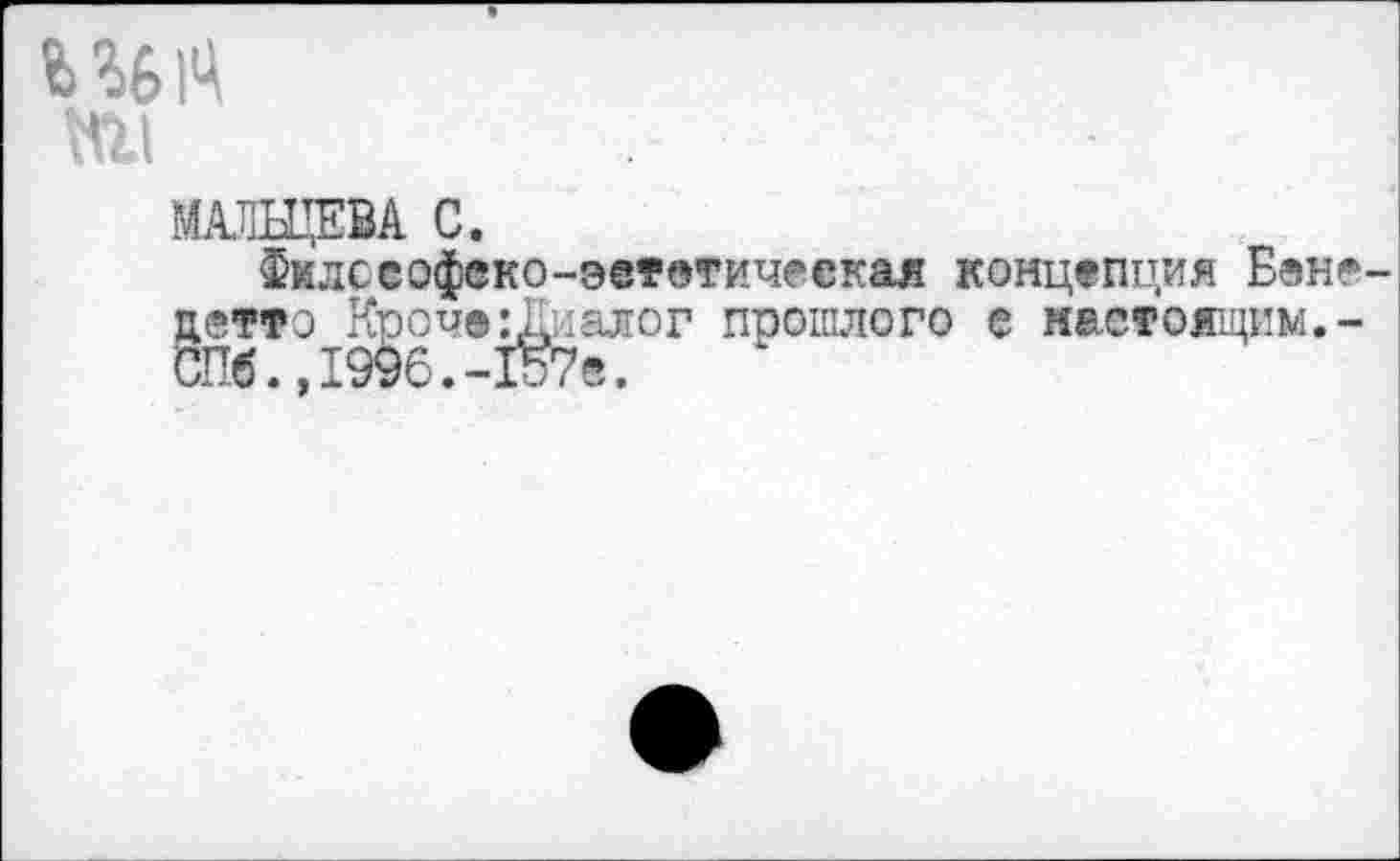 ﻿№1
МАЛЬЦЕВА С.
Филссофеко-эетвтичеекая концепция Бене детто Кро^е: Диалог прошлого е настоящим.-СПб.,1996.-157е.